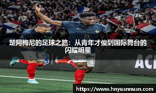 楚阿梅尼的足球之路：从青年才俊到国际舞台的闪耀明星